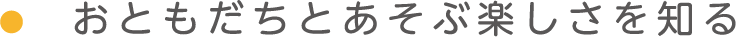おともだちとあそぶ楽しさを知る