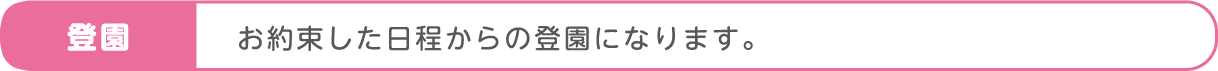 お約束した日程からの登園になります。